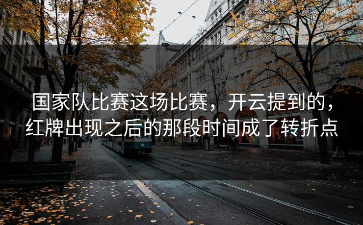 国家队比赛这场比赛，开云提到的，红牌出现之后的那段时间成了转折点
