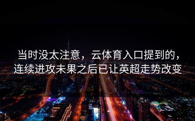 当时没太注意，云体育入口提到的，连续进攻未果之后已让英超走势改变
