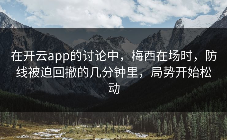 在开云app的讨论中，梅西在场时，防线被迫回撤的几分钟里，局势开始松动