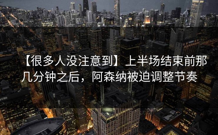 【很多人没注意到】上半场结束前那几分钟之后,阿森纳被迫调整节奏 【很多人没注意到】上半场结束前那几分钟之后,阿森纳被迫调整节奏